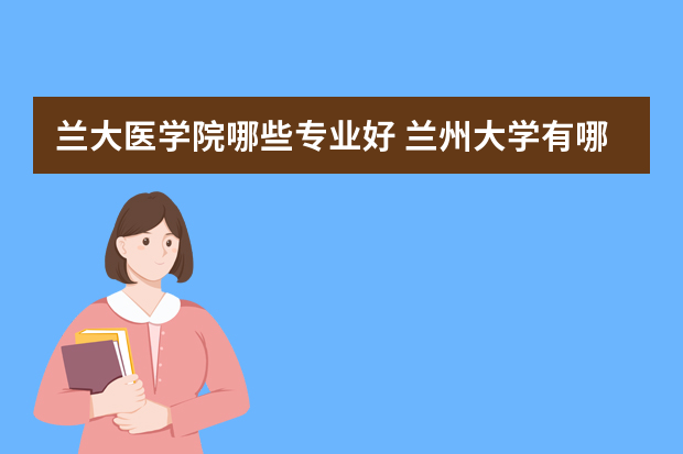 兰大医学院哪些专业好 兰州大学有哪些比较好的专业，各专业的就业方向是什么